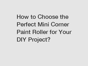 How to Choose the Perfect Mini Corner Paint Roller for Your DIY Project?