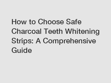 How to Choose Safe Charcoal Teeth Whitening Strips: A Comprehensive Guide