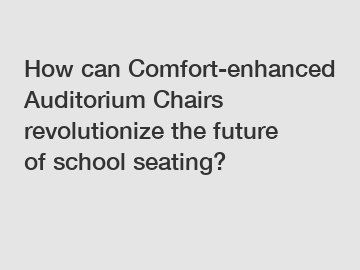 How can Comfort-enhanced Auditorium Chairs revolutionize the future of school seating?