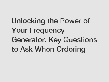 Unlocking the Power of Your Frequency Generator: Key Questions to Ask When Ordering