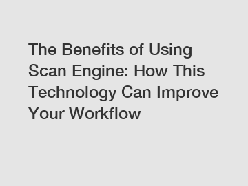 The Benefits of Using Scan Engine: How This Technology Can Improve Your Workflow