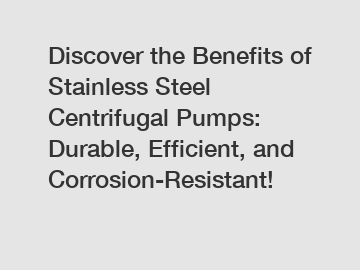 Discover the Benefits of Stainless Steel Centrifugal Pumps: Durable, Efficient, and Corrosion-Resistant!