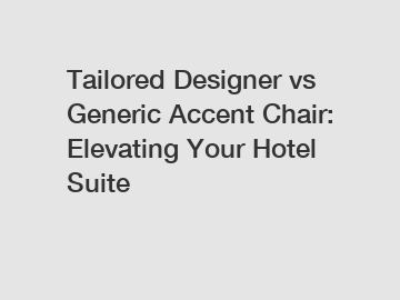 Tailored Designer vs Generic Accent Chair: Elevating Your Hotel Suite