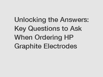 Unlocking the Answers: Key Questions to Ask When Ordering HP Graphite Electrodes