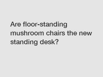 Are floor-standing mushroom chairs the new standing desk?