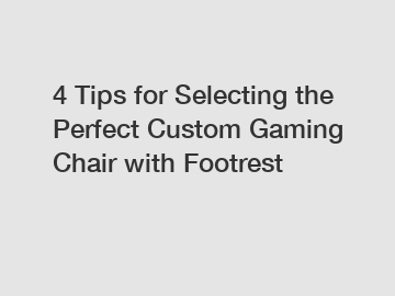 4 Tips for Selecting the Perfect Custom Gaming Chair with Footrest