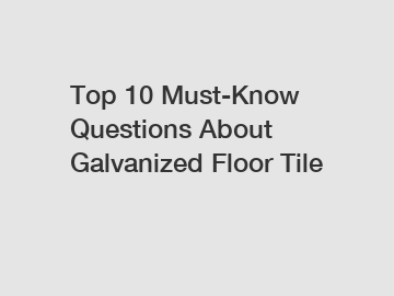 Top 10 Must-Know Questions About Galvanized Floor Tile