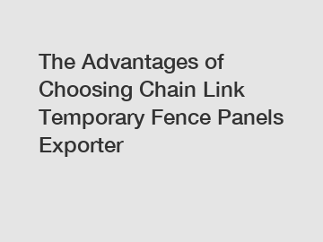The Advantages of Choosing Chain Link Temporary Fence Panels Exporter