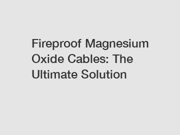 Fireproof Magnesium Oxide Cables: The Ultimate Solution