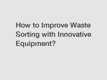 How to Improve Waste Sorting with Innovative Equipment?