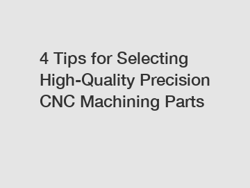 4 Tips for Selecting High-Quality Precision CNC Machining Parts