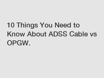 10 Things You Need to Know About ADSS Cable vs OPGW.