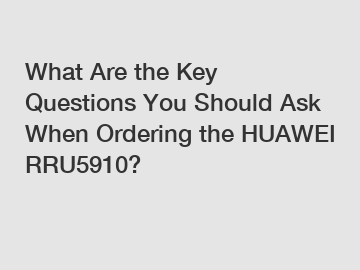 What Are the Key Questions You Should Ask When Ordering the HUAWEI RRU5910?