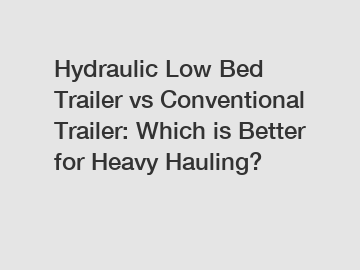 Hydraulic Low Bed Trailer vs Conventional Trailer: Which is Better for Heavy Hauling?