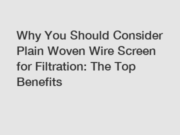 Why You Should Consider Plain Woven Wire Screen for Filtration: The Top Benefits