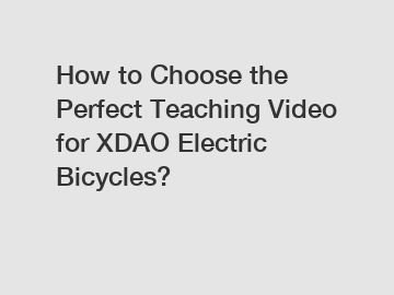 How to Choose the Perfect Teaching Video for XDAO Electric Bicycles?