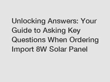 Unlocking Answers: Your Guide to Asking Key Questions When Ordering Import 8W Solar Panel