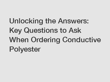 Unlocking the Answers: Key Questions to Ask When Ordering Conductive Polyester