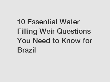 10 Essential Water Filling Weir Questions You Need to Know for Brazil