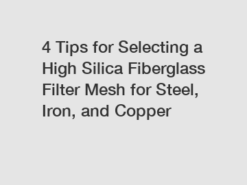 4 Tips for Selecting a High Silica Fiberglass Filter Mesh for Steel, Iron, and Copper
