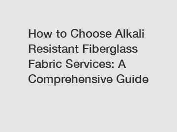 How to Choose Alkali Resistant Fiberglass Fabric Services: A Comprehensive Guide