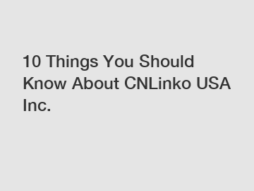 10 Things You Should Know About CNLinko USA Inc.