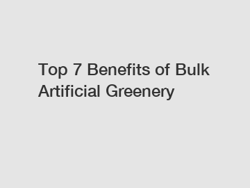 Top 7 Benefits of Bulk Artificial Greenery