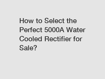 How to Select the Perfect 5000A Water Cooled Rectifier for Sale?