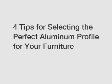 4 Tips for Selecting the Perfect Aluminum Profile for Your Furniture