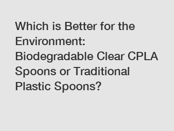 Which is Better for the Environment: Biodegradable Clear CPLA Spoons or Traditional Plastic Spoons?