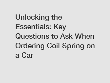 Unlocking the Essentials: Key Questions to Ask When Ordering Coil Spring on a Car