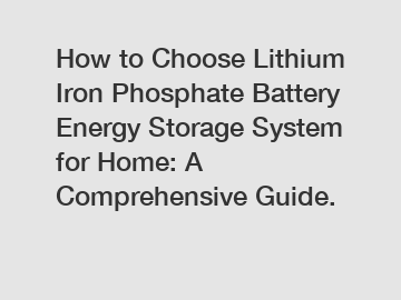 How to Choose Lithium Iron Phosphate Battery Energy Storage System for Home: A Comprehensive Guide.