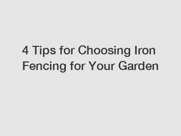 4 Tips for Choosing Iron Fencing for Your Garden
