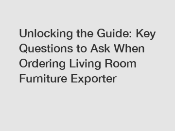 Unlocking the Guide: Key Questions to Ask When Ordering Living Room Furniture Exporter