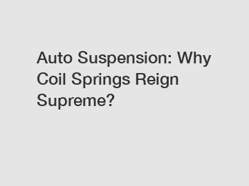 Auto Suspension: Why Coil Springs Reign Supreme?