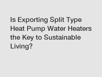 Is Exporting Split Type Heat Pump Water Heaters the Key to Sustainable Living?