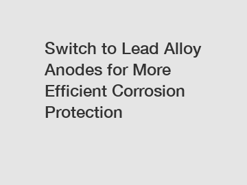 Switch to Lead Alloy Anodes for More Efficient Corrosion Protection
