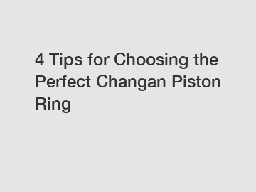 4 Tips for Choosing the Perfect Changan Piston Ring