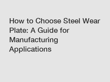 How to Choose Steel Wear Plate: A Guide for Manufacturing Applications