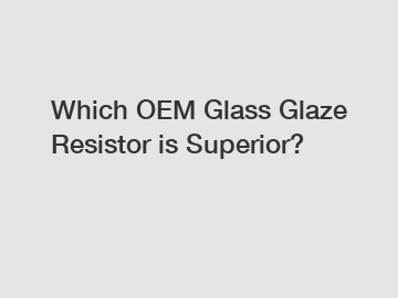 Which OEM Glass Glaze Resistor is Superior?