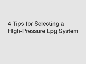 4 Tips for Selecting a High-Pressure Lpg System