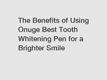 The Benefits of Using Onuge Best Tooth Whitening Pen for a Brighter Smile