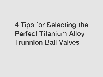 4 Tips for Selecting the Perfect Titanium Alloy Trunnion Ball Valves