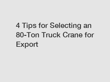 4 Tips for Selecting an 80-Ton Truck Crane for Export