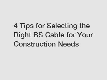 4 Tips for Selecting the Right BS Cable for Your Construction Needs