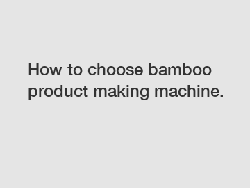 How to choose bamboo product making machine.