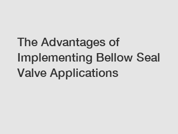 The Advantages of Implementing Bellow Seal Valve Applications The Advantages of Implementing Bellow Seal Valve Applications
