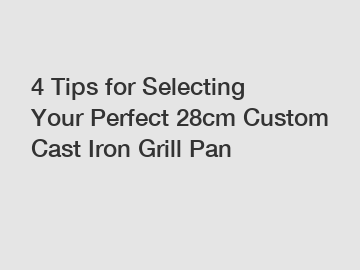 4 Tips for Selecting Your Perfect 28cm Custom Cast Iron Grill Pan