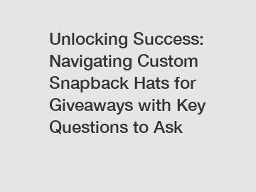 Unlocking Success: Navigating Custom Snapback Hats for Giveaways with Key Questions to Ask