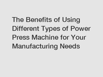 The Benefits of Using Different Types of Power Press Machine for Your Manufacturing Needs